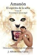 Amanon, El Espiritu de La Selva: Tomo II - El Nacimiento de Un Angel di J. Alfredo Diaz Garcia edito da Createspace