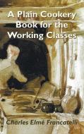 A Plain Cookery Book For The Working Classes di Francatelli Charles Elm Francatelli edito da Benediction Books