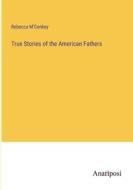 True Stories of the American Fathers di Rebecca M'Conkey edito da Anatiposi Verlag