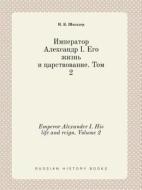 Emperor Alexander I. His Life And Reign. Volume 2 di N K Shilder edito da Book On Demand Ltd.