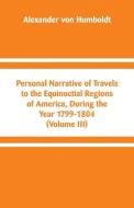 Personal Narrative of Travels to the Equinoctial Regions of America, During the Year 1799-1804 di Alexander Von Humboldt edito da Alpha Editions