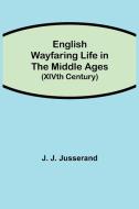 English Wayfaring Life in the Middle Ages (XIVth Century) di J. J. Jusserand edito da Alpha Editions