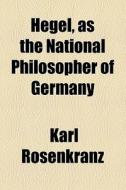 Hegel, As The National Philosopher Of Germany di Karl Rosenkranz edito da General Books Llc
