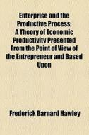Enterprise And The Productive Process; A Theory Of Economic Productivity Presented From The Point Of View Of The Entrepreneur And Based Upon di Frederick Barnard Hawley edito da General Books Llc