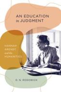 An Education in Judgment: Hannah Arendt and the Humanities di D. N. Rodowick edito da UNIV OF CHICAGO PR