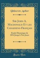 Sir John A. MacDonald Et Les Canadiens-Français: Étude Historique de 1854 Jusqu'à Nos Jours (Classic Reprint) di Unknown Author edito da Forgotten Books