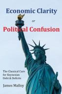 Economic Clarity or Political Confusion: The Classical Cure for Keynesian Debt & Deficits di James Malloy edito da LIGHTNING SOURCE INC