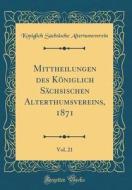 Mittheilungen Des Königlich Sächsischen Alterthumsvereins, 1871, Vol. 21 (Classic Reprint) di Koniglich Sachsische Altertumsverein edito da Forgotten Books