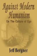 Against Modern Humanism: On the Culture of Ego di Jeffrey Thomas Bergner edito da Rambling Ridge Press, LLC