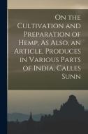 On the Cultivation and Preparation of Hemp, As Also, an Article, Produces in Various Parts of India, Calles Sunn di Anonymous edito da LEGARE STREET PR