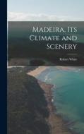 Madeira, Its Climate and Scenery di Robert White edito da LEGARE STREET PR