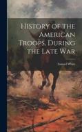 History of the American Troops, During the Late War di Samuel White edito da LEGARE STREET PR