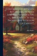 Controversy Between Rev. Messrs. Hughes and Breckinridge on the Subject "Is the Protestant Religion of Christ?" di John Hughes edito da LEGARE STREET PR