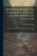 Dépêches Inédites Du Chevalier De Gentz Aux Hospodars De Valachie: Pour Servir À L'histoire De La Politique Européenne (1813 À 1828) di Friedrich Von Gentz edito da LEGARE STREET PR