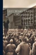 Left Wing Trade Unionism in France di Pierre Monatte, Théo Argence edito da LEGARE STREET PR