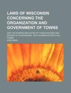 Laws of Wisconsin Concerning the Organization and Government of Towns; And the Powers and Duties of Town Officers and Boards of Supervisors: With Nume di Wisconsin edito da Rarebooksclub.com