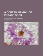 A Corean Manual or Phrase Book; With Introductory Grammar di James Scott edito da Rarebooksclub.com