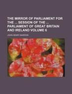 The Mirror of Parliament for the Session of the Parliament of Great Britain and Ireland Volume 6 di John Henry Barrow edito da Rarebooksclub.com