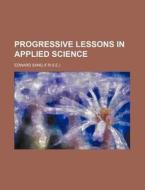 Progressive Lessons in Applied Science di Edward Sang edito da Rarebooksclub.com