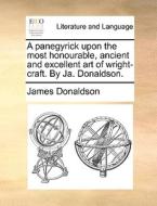 A Panegyrick Upon The Most Honourable, Ancient And Excellent Art Of Wright-craft. By Ja. Donaldson. di James Donaldson edito da Gale Ecco, Print Editions