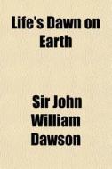 Life's Dawn On Earth di Sir John William Dawson edito da General Books