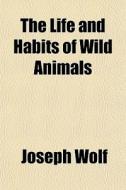 The Life And Habits Of Wild Animals di Joseph Wolf edito da General Books