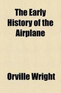 The Early History Of The Airplane di Orville Wright edito da General Books Llc