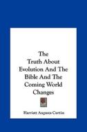 The Truth about Evolution and the Bible and the Coming World Changes di Harriette Augusta Curtiss edito da Kessinger Publishing