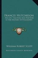 Francis Hutcheson: His Life, Teaching and Position in the History of Philosophy di William Robert Scott edito da Kessinger Publishing