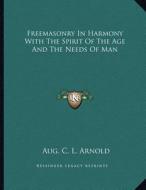 Freemasonry in Harmony with the Spirit of the Age and the Needs of Man di Aug C. L. Arnold edito da Kessinger Publishing