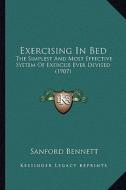 Exercising in Bed: The Simplest and Most Effective System of Exercise Ever Devised (1907) di Sanford Fillmore Bennett edito da Kessinger Publishing