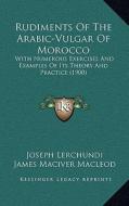 Rudiments of the Arabic-Vulgar of Morocco: With Numerous Exercises and Examples of Its Theory and Practice (1900) di Joseph Lerchundi edito da Kessinger Publishing