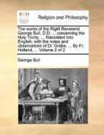 The Works Of The Right Reverend George Bull, D.d. ... Concerning The Holy Trinity. ... Translated Into English di George Bull edito da Gale Ecco, Print Editions