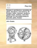 Designs In Architecture, Consisting Of Plans, Elevations, And Sections, For Temples, Baths, Cassines, Pavilions, Garden-seats, Obelisks, And Other Bui di John Soane edito da Gale Ecco, Print Editions