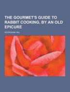 The Gourmet\'s Guide To Rabbit Cooking, By An Old Epicure di Georgiana Hill edito da Theclassics.us