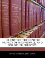 To Protect The Genetic Privacy Of Individuals, And For Other Purposes. edito da Bibliogov