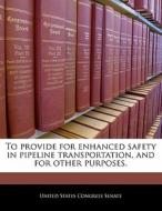 To Provide For Enhanced Safety In Pipeline Transportation, And For Other Purposes. edito da Bibliogov