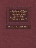 A Catalogue of Maps, Etc. of India and Other Parts of Asia [By Sir C.R. Markham]. di Clements Robert Markham edito da Nabu Press