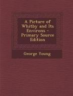 A Picture of Whitby and Its Environs - Primary Source Edition di George Young edito da Nabu Press