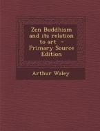 Zen Buddhism and Its Relation to Art di Arthur Waley edito da Nabu Press
