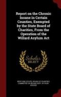 Report On The Chronic Insane In Certain Counties, Exempted By The State Board Of Charities, From The Operation Of The Willard Asylum Act edito da Andesite Press