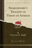 Shakespeare's Tragedy Of Timon Of Athens (classic Reprint) di William J Rolfe edito da Forgotten Books