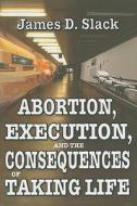 Abortion, Execution, And The Consequences Of Taking Life di James D. Slack edito da Transaction Publishers