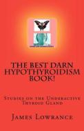 The Best Darn Hypothyroidism Book!: Studies on the Underactive Thyroid Gland di James M. Lowrance edito da Createspace