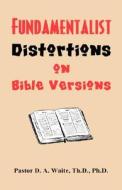 Fundamentalist Distortions on Bible Versions di Th D. Ph. D.  Waite edito da OLD PATHS PUBN INC