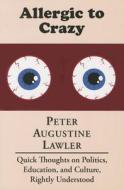 Allergic to Crazy: Quick Thoughts on Politics, Education, and Culture, Rightly Understood di Peter Augustine Lawler edito da ST AUGUSTINES PR INC