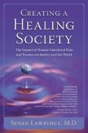 Creating a Healing Society: The Impact of Human Emotional Pain and Trauma on Society and the World di Susan Lawrence edito da ELITE BOOKS