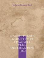 Les Quatre Livres : La Grande étude, L'Invariable milieu, Entretiens, Meng Tzeu di Confucius Confucius, Zhu Xi edito da Books on Demand