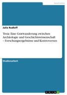 Troia: Eine Gratwanderung zwischen Archäologie und Geschichtswissenschaft - Forschungsergebnisse und Kontroversen di Julia Rudloff edito da GRIN Publishing