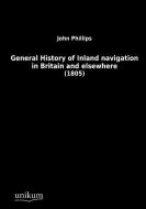 General History of Inland Navigation in Britain and elsewhere di John Phillips edito da UNIKUM
